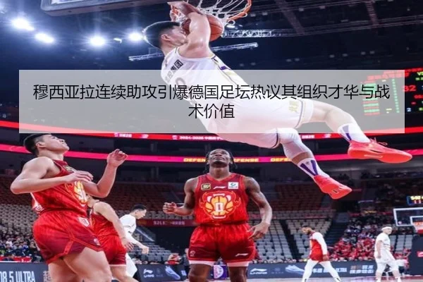 穆西亚拉连续助攻引爆德国足坛热议其组织才华与战术价值