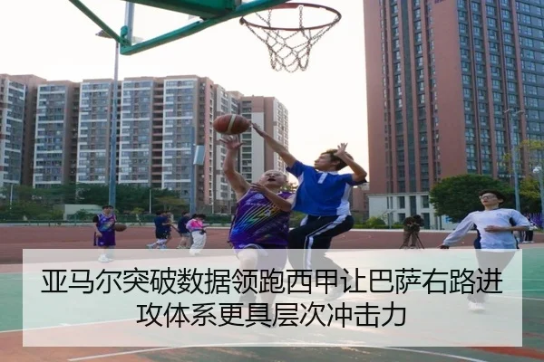 亚马尔突破数据领跑西甲让巴萨右路进攻体系更具层次冲击力