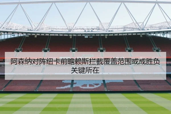 阿森纳对阵纽卡前瞻赖斯拦截覆盖范围或成胜负关键所在