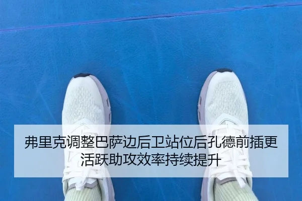 弗里克调整巴萨边后卫站位后孔德前插更活跃助攻效率持续提升