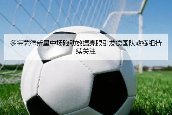 多特蒙德新星中场跑动数据亮眼引发德国队教练组持续关注